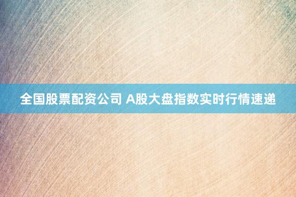 全国股票配资公司 A股大盘指数实时行情速递
