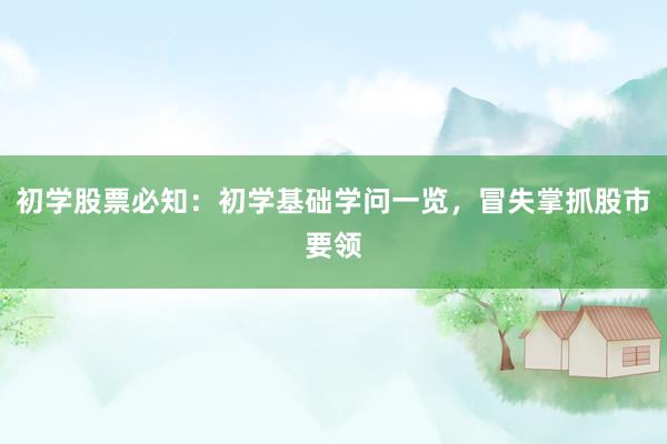初学股票必知：初学基础学问一览，冒失掌抓股市要领