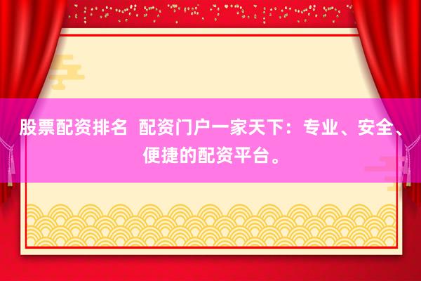 股票配资排名  配资门户一家天下：专业、安全、便捷的配资平台。