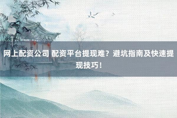 网上配资公司 配资平台提现难?避坑指南及快速提现技巧!