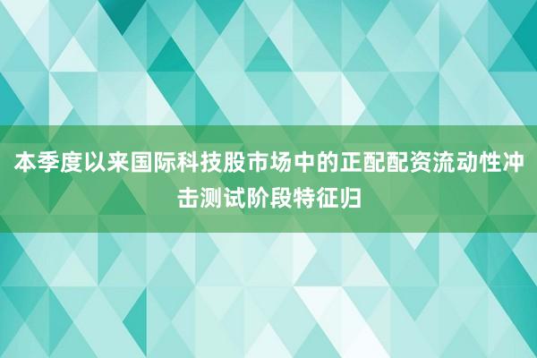 本季度以来国际科技股市场中的正配配资流动性冲击测试阶段特征归