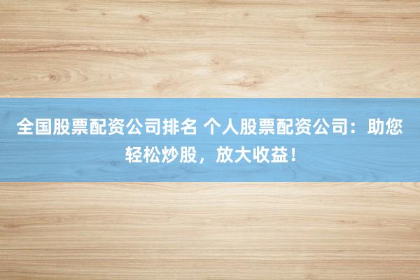 全国股票配资公司排名 个人股票配资公司：助您轻松炒股，放大收益！