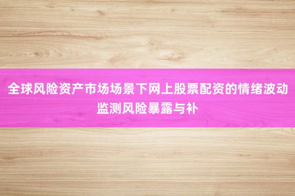 全球风险资产市场场景下网上股票配资的情绪波动监测风险暴露与补