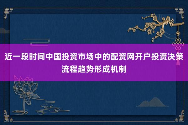 近一段时间中国投资市场中的配资网开户投资决策流程趋势形成机制