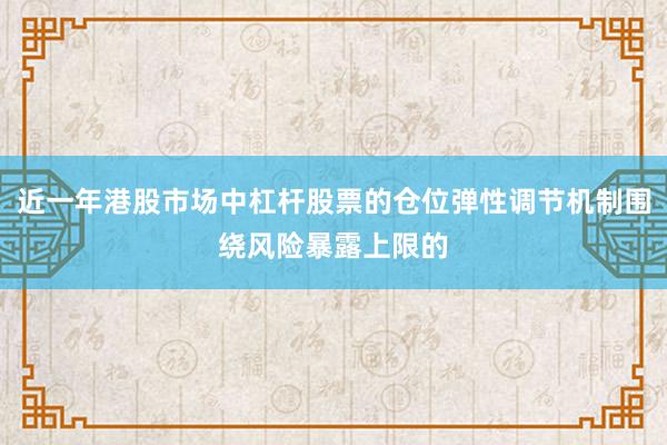 近一年港股市场中杠杆股票的仓位弹性调节机制围绕风险暴露上限的