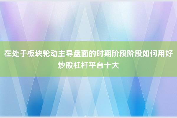 在处于板块轮动主导盘面的时期阶段阶段如何用好炒股杠杆平台十大