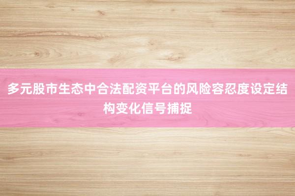 多元股市生态中合法配资平台的风险容忍度设定结构变化信号捕捉