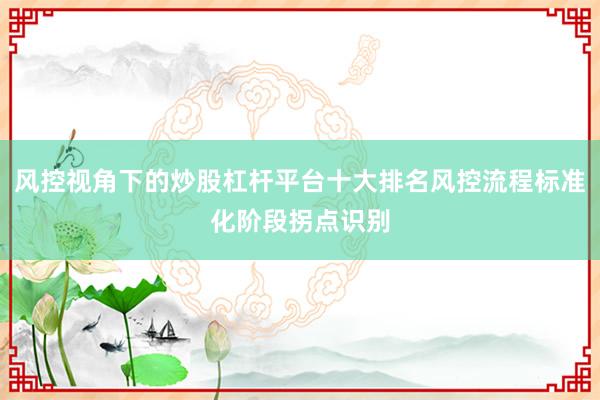 风控视角下的炒股杠杆平台十大排名风控流程标准化阶段拐点识别