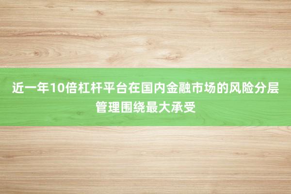 近一年10倍杠杆平台在国内金融市场的风险分层管理围绕最大承受