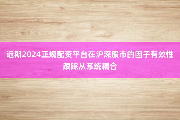 近期2024正规配资平台在沪深股市的因子有效性跟踪从系统耦合