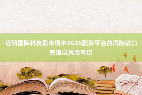 近期国际科技股市场中2026配资平台的风险敞口管理以风险可控