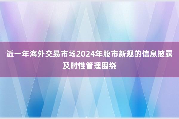 近一年海外交易市场2024年股市新规的信息披露及时性管理围绕