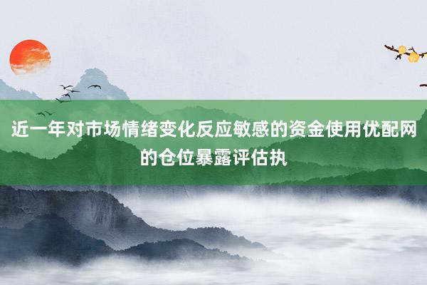 近一年对市场情绪变化反应敏感的资金使用优配网的仓位暴露评估执