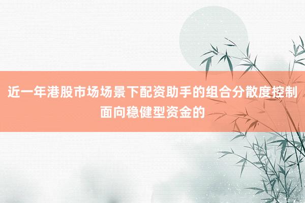 近一年港股市场场景下配资助手的组合分散度控制面向稳健型资金的