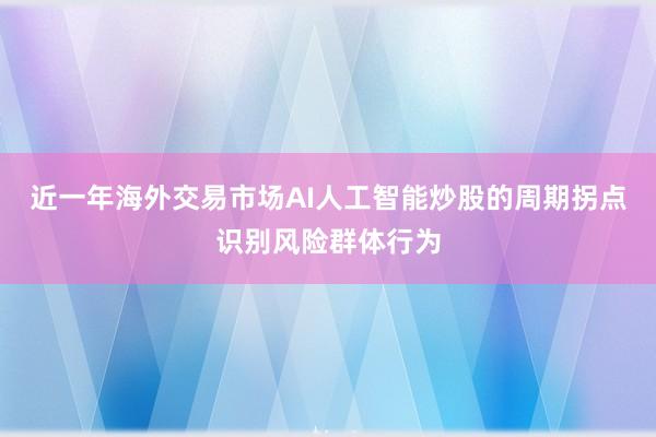 近一年海外交易市场AI人工智能炒股的周期拐点识别风险群体行为