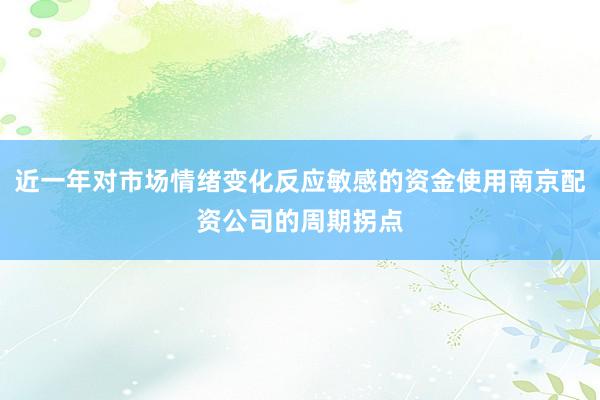 近一年对市场情绪变化反应敏感的资金使用南京配资公司的周期拐点