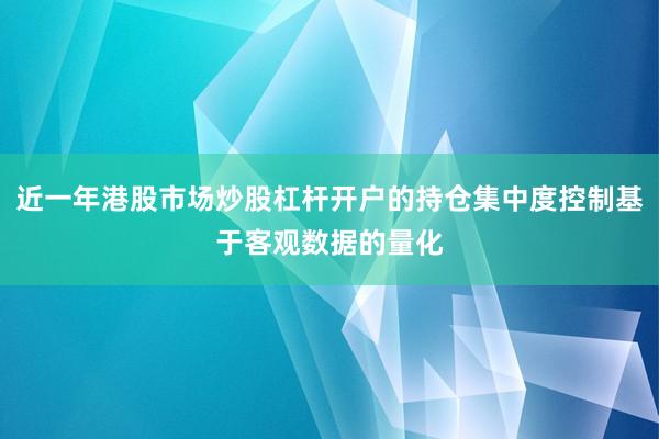近一年港股市场炒股杠杆开户的持仓集中度控制基于客观数据的量化