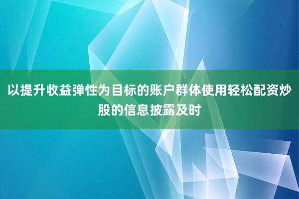 以提升收益弹性为目标的账户群体使用轻松配资炒股的信息披露及时
