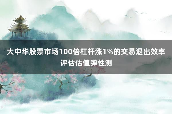 大中华股票市场100倍杠杆涨1%的交易退出效率评估估值弹性测