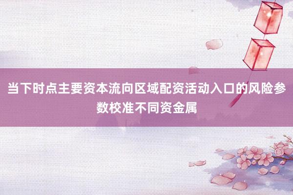 当下时点主要资本流向区域配资活动入口的风险参数校准不同资金属