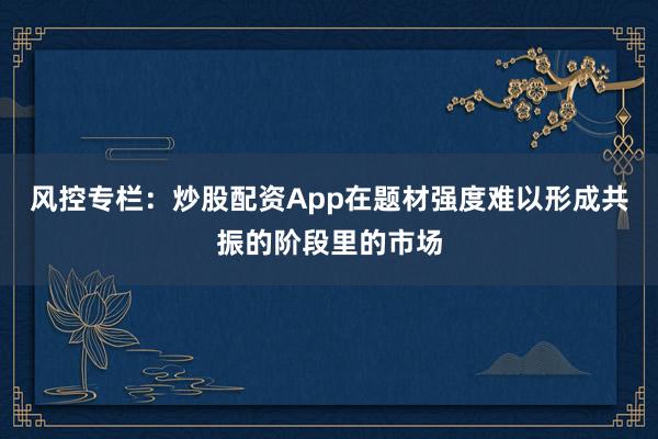 风控专栏：炒股配资App在题材强度难以形成共振的阶段里的市场