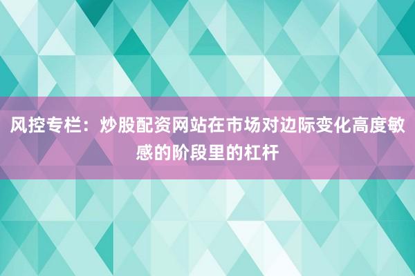 风控专栏：炒股配资网站在市场对边际变化高度敏感的阶段里的杠杆
