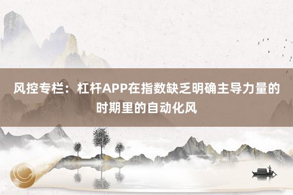 风控专栏：杠杆APP在指数缺乏明确主导力量的时期里的自动化风