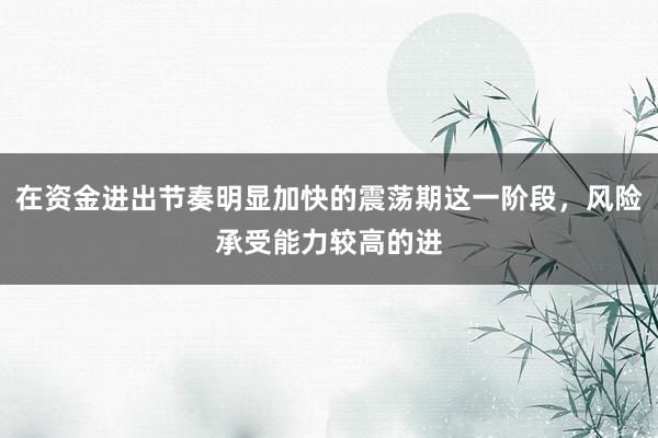 在资金进出节奏明显加快的震荡期这一阶段,风险承受能力较高的进