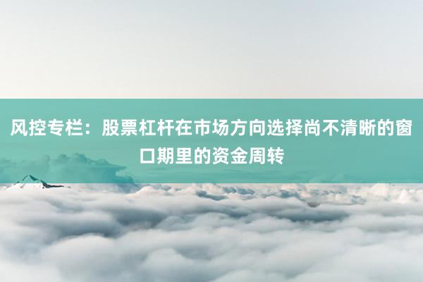 风控专栏:股票杠杆在市场方向选择尚不清晰的窗口期里的资金周转