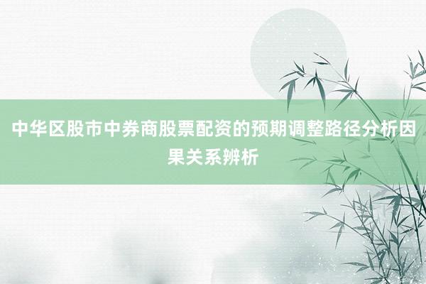 中华区股市中券商股票配资的预期调整路径分析因果关系辨析