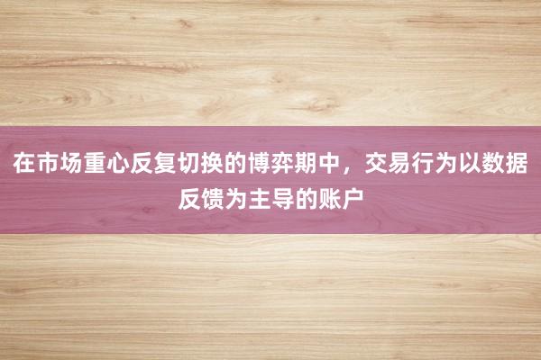 在市场重心反复切换的博弈期中，交易行为以数据反馈为主导的账户