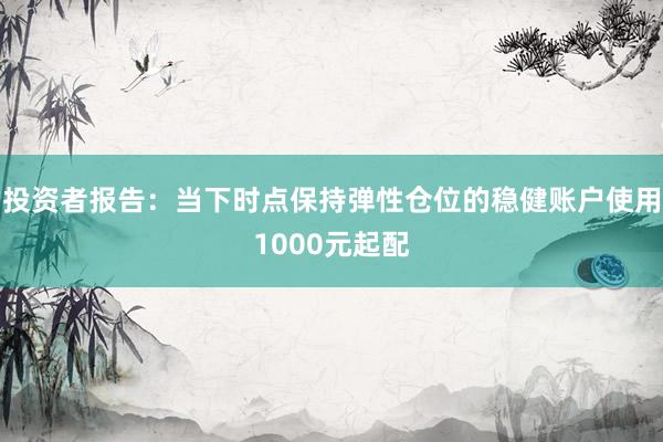 投资者报告：当下时点保持弹性仓位的稳健账户使用1000元起配