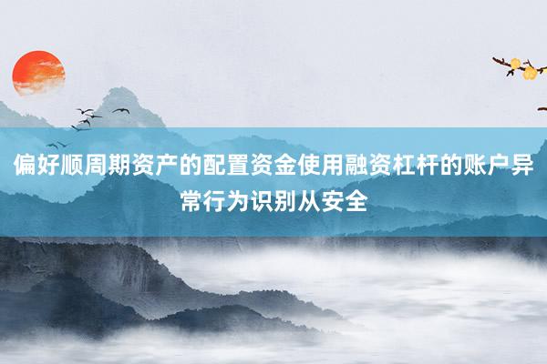 偏好顺周期资产的配置资金使用融资杠杆的账户异常行为识别从安全