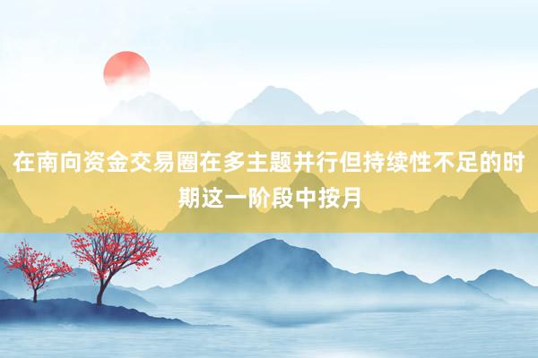 在南向资金交易圈在多主题并行但持续性不足的时期这一阶段中按月