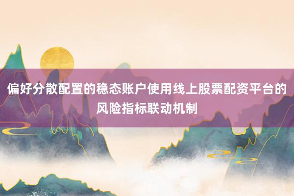 偏好分散配置的稳态账户使用线上股票配资平台的风险指标联动机制