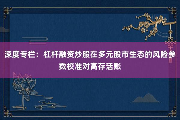 深度专栏：杠杆融资炒股在多元股市生态的风险参数校准对高存活账