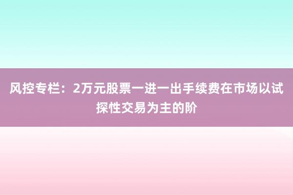 风控专栏：2万元股票一进一出手续费在市场以试探性交易为主的阶