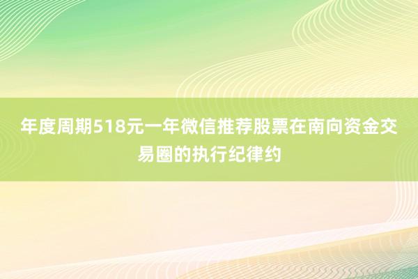 年度周期518元一年微信推荐股票在南向资金交易圈的执行纪律约