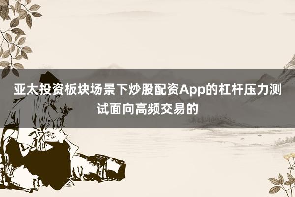亚太投资板块场景下炒股配资App的杠杆压力测试面向高频交易的
