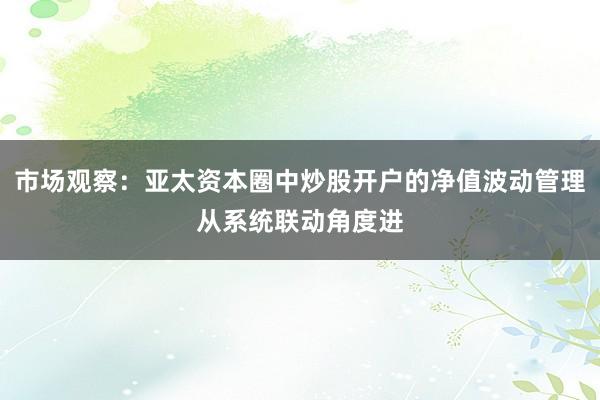市场观察：亚太资本圈中炒股开户的净值波动管理从系统联动角度进