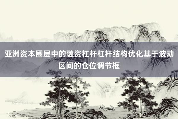 亚洲资本圈层中的融资杠杆杠杆结构优化基于波动区间的仓位调节框