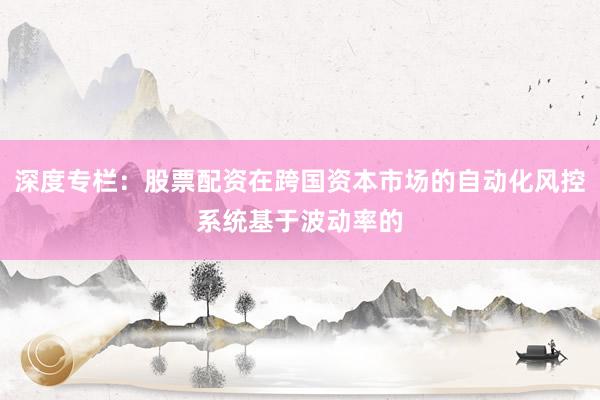 深度专栏：股票配资在跨国资本市场的自动化风控系统基于波动率的