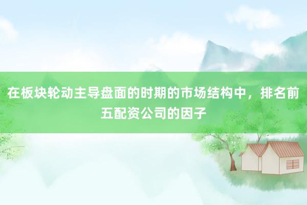 在板块轮动主导盘面的时期的市场结构中，排名前五配资公司的因子
