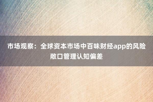 市场观察：全球资本市场中百味财经app的风险敞口管理认知偏差