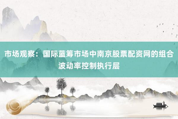 市场观察：国际蓝筹市场中南京股票配资网的组合波动率控制执行层