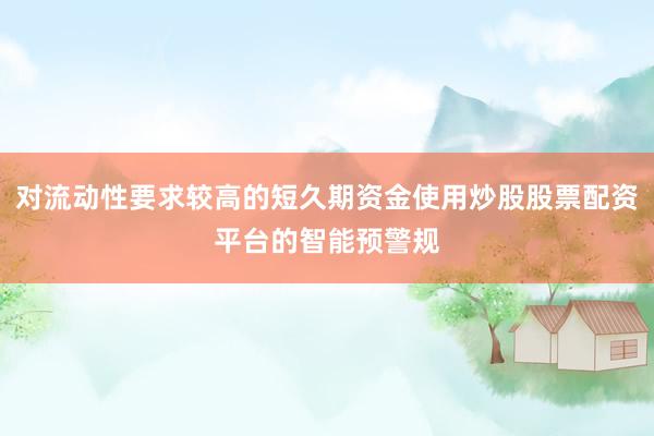 对流动性要求较高的短久期资金使用炒股股票配资平台的智能预警规