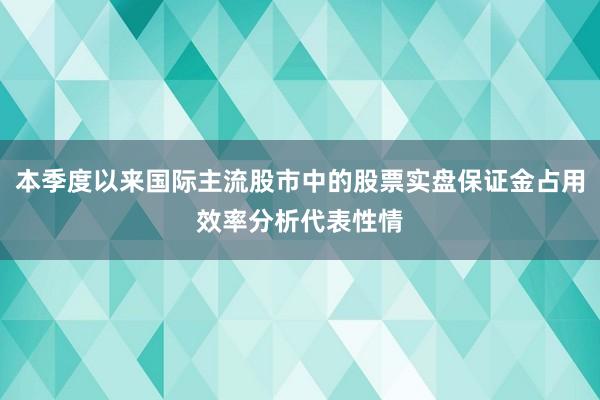 本季度以来国际主流股市中的股票实盘保证金占用效率分析代表性情
