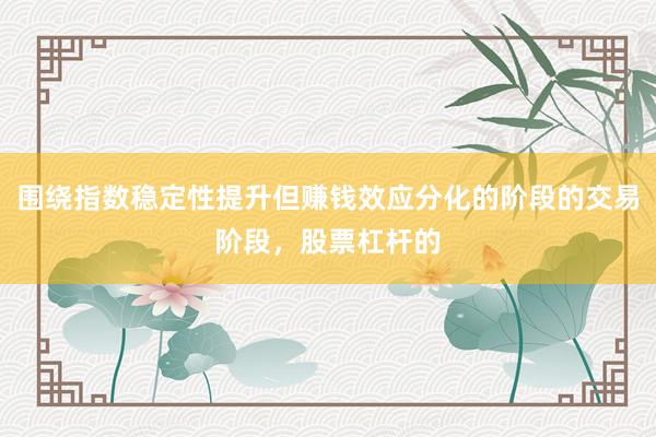 围绕指数稳定性提升但赚钱效应分化的阶段的交易阶段，股票杠杆的