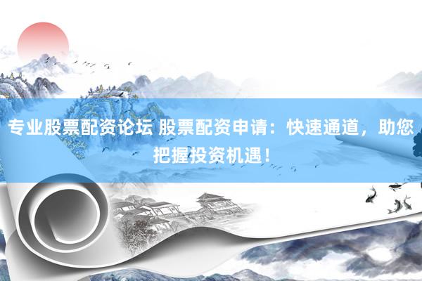 专业股票配资论坛 股票配资申请：快速通道，助您把握投资机遇！