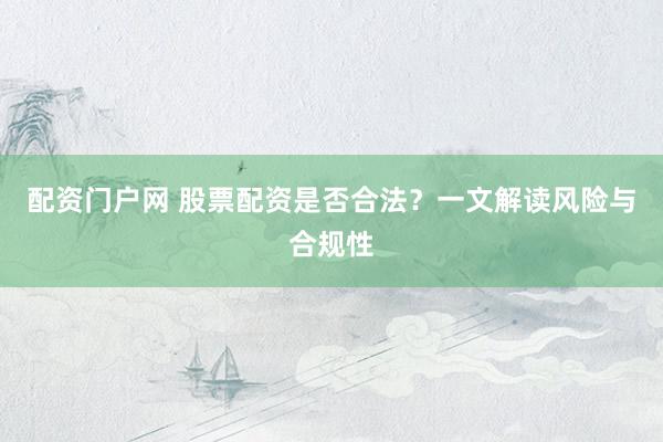 配资门户网 股票配资是否合法？一文解读风险与合规性